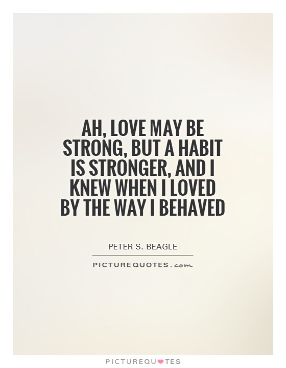 Ah, love may be strong, but a habit is stronger, And I knew when I loved by the way I behaved Picture Quote #1
