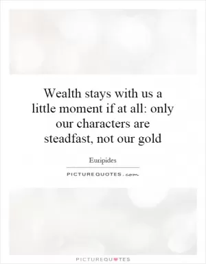 Wealth stays with us a little moment if at all: only our characters are steadfast, not our gold Picture Quote #1