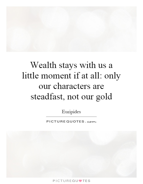 Wealth stays with us a little moment if at all: only our characters are steadfast, not our gold Picture Quote #1