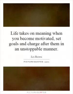 Life takes on meaning when you become motivated, set goals and charge after them in an unstoppable manner Picture Quote #1