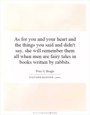As for you and your heart and the things you said and didn't say, she will remember them all when men are fairy tales in books written by rabbits Picture Quote #1