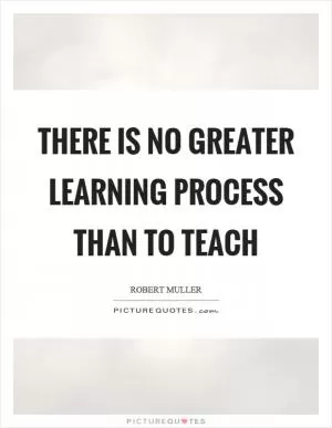 There is no greater learning process than to teach Picture Quote #1