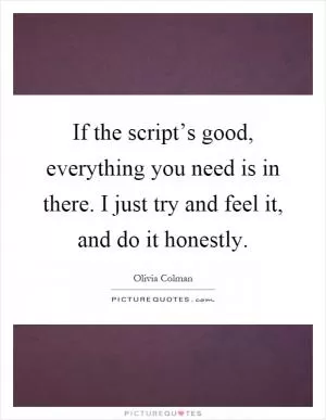 If the script’s good, everything you need is in there. I just try and feel it, and do it honestly Picture Quote #1