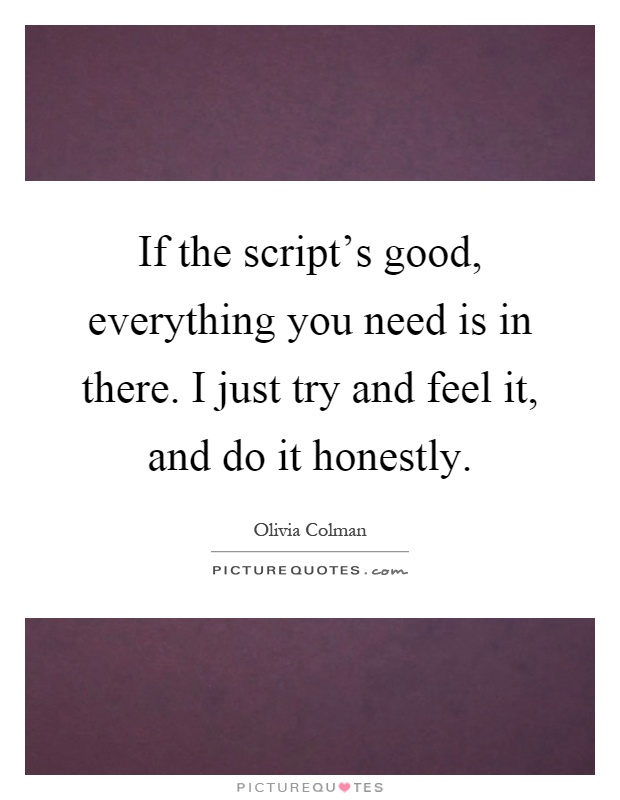 If the script's good, everything you need is in there. I just try and feel it, and do it honestly Picture Quote #1