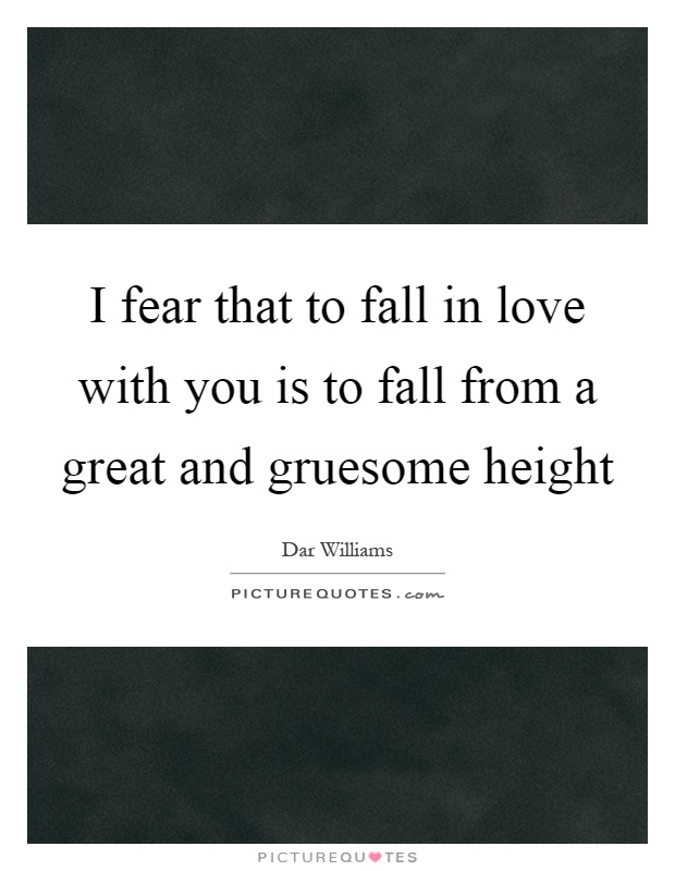 I fear that to fall in love with you is to fall from a great and gruesome height Picture Quote #1
