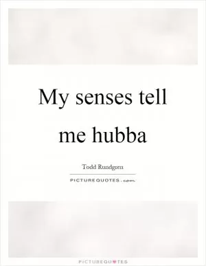 My senses tell me hubba Picture Quote #1
