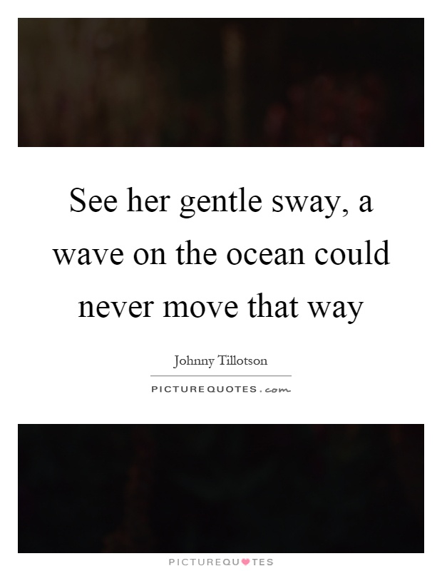 See her gentle sway, a wave on the ocean could never move that way Picture Quote #1