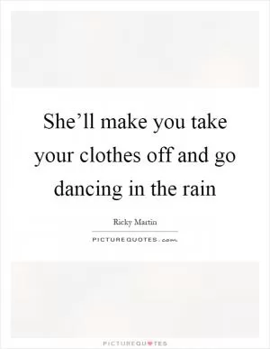 She’ll make you take your clothes off and go dancing in the rain Picture Quote #1