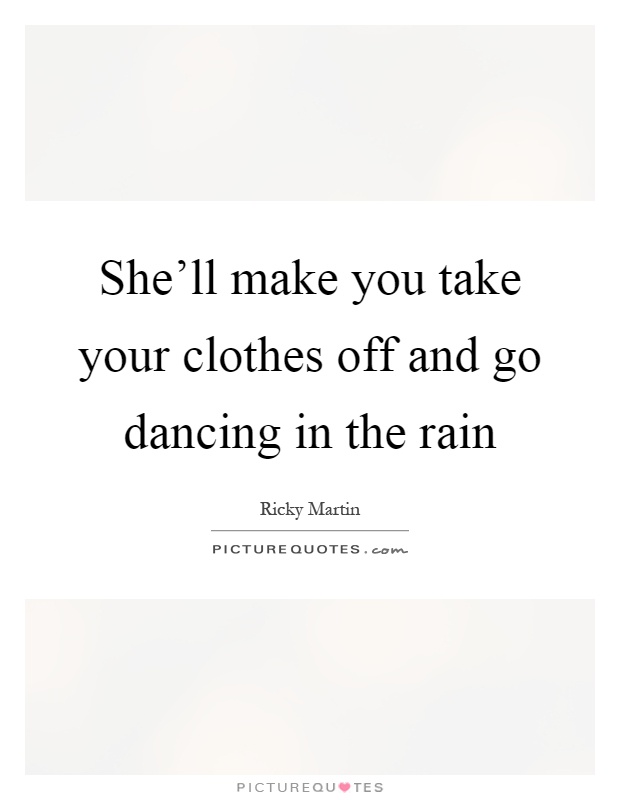 She'll make you take your clothes off and go dancing in the rain Picture Quote #1