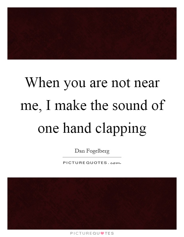 When you are not near me, I make the sound of one hand clapping Picture Quote #1