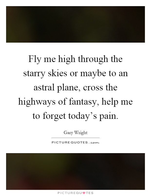 Fly me high through the starry skies or maybe to an astral plane, cross the highways of fantasy, help me to forget today's pain Picture Quote #1