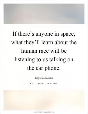 If there’s anyone in space, what they’ll learn about the human race will be listening to us talking on the car phone Picture Quote #1