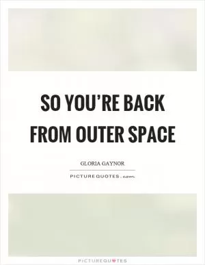 So you’re back from outer space Picture Quote #1