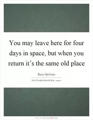 You may leave here for four days in space, but when you return it’s the same old place Picture Quote #1