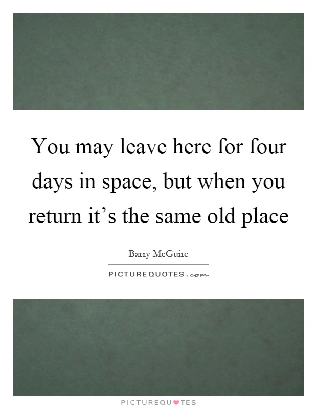 You may leave here for four days in space, but when you return it's the same old place Picture Quote #1