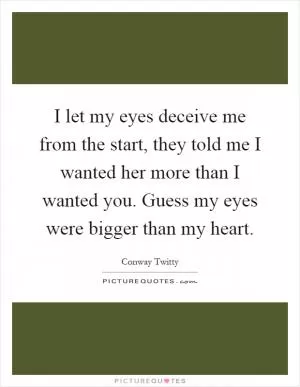 I let my eyes deceive me from the start, they told me I wanted her more than I wanted you. Guess my eyes were bigger than my heart Picture Quote #1
