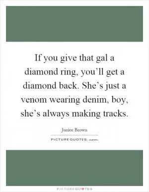 If you give that gal a diamond ring, you’ll get a diamond back. She’s just a venom wearing denim, boy, she’s always making tracks Picture Quote #1