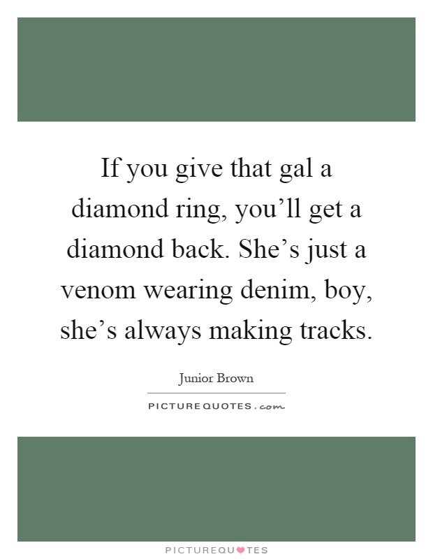 If you give that gal a diamond ring, you'll get a diamond back. She's just a venom wearing denim, boy, she's always making tracks Picture Quote #1