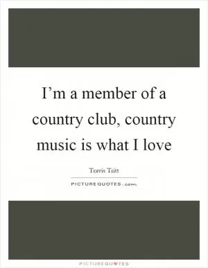 I’m a member of a country club, country music is what I love Picture Quote #1