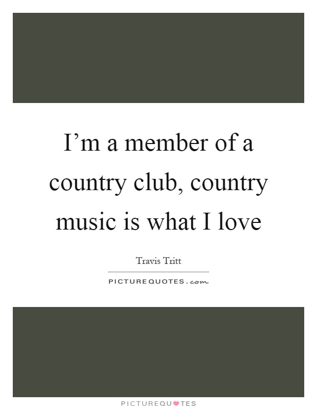 I'm a member of a country club, country music is what I love Picture Quote #1