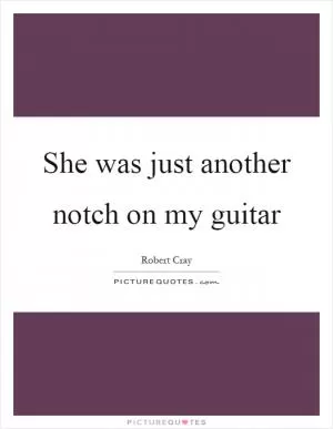 She was just another notch on my guitar Picture Quote #1