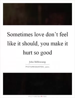 Sometimes love don’t feel like it should, you make it hurt so good Picture Quote #1