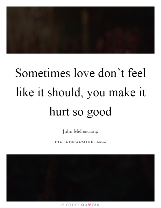 Sometimes love don't feel like it should, you make it hurt so good Picture Quote #1