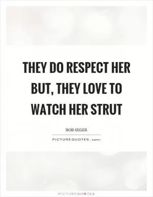 They do respect her but, they love to watch her strut Picture Quote #1