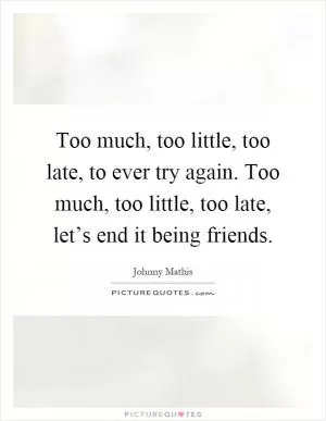 Too much, too little, too late, to ever try again. Too much, too little, too late, let’s end it being friends Picture Quote #1