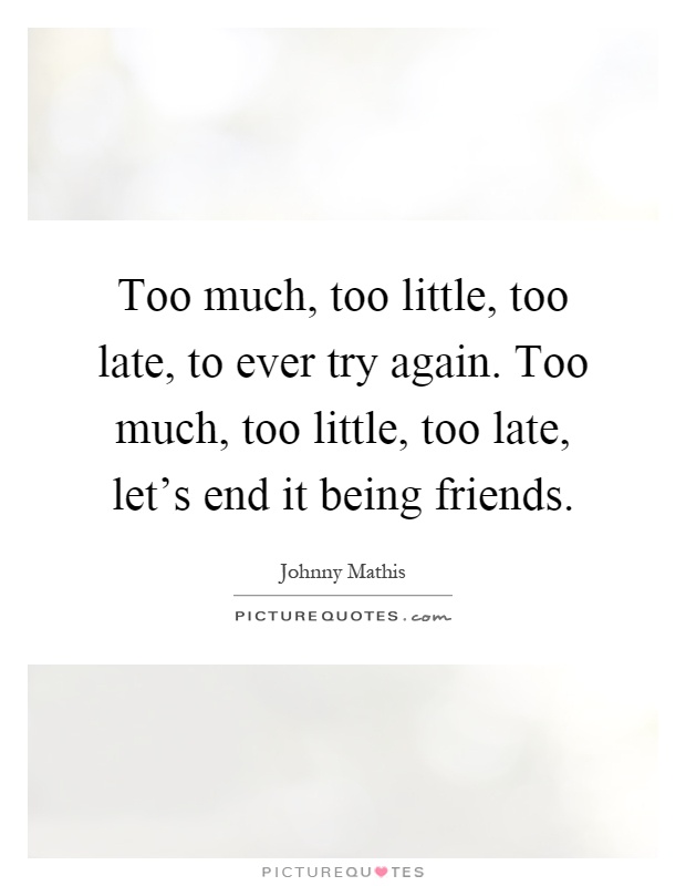 Too much, too little, too late, to ever try again. Too much, too little, too late, let's end it being friends Picture Quote #1