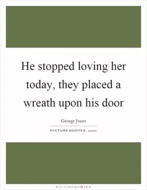 He stopped loving her today, they placed a wreath upon his door Picture Quote #1