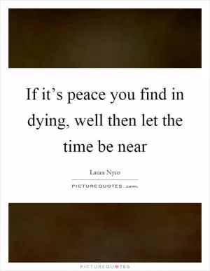 If it’s peace you find in dying, well then let the time be near Picture Quote #1