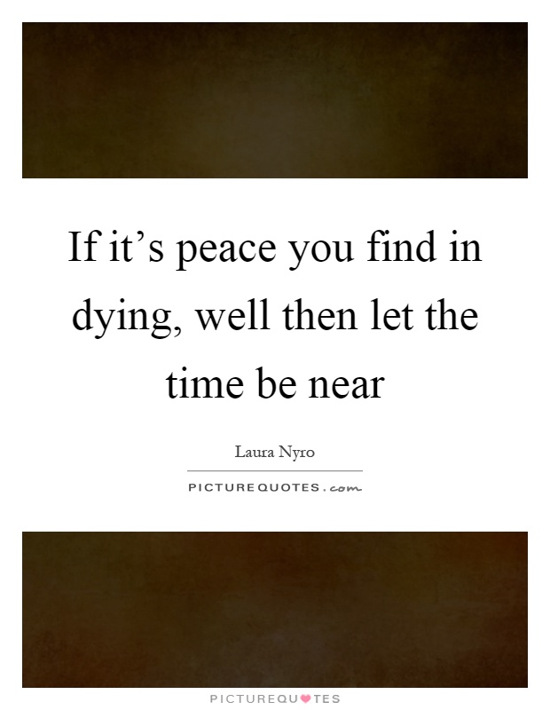 If it's peace you find in dying, well then let the time be near Picture Quote #1
