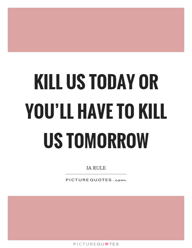 Kill us today or you'll have to kill us tomorrow Picture Quote #1