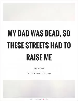My dad was dead, so these streets had to raise me Picture Quote #1