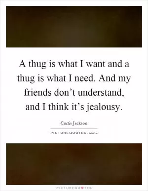 A thug is what I want and a thug is what I need. And my friends don’t understand, and I think it’s jealousy Picture Quote #1