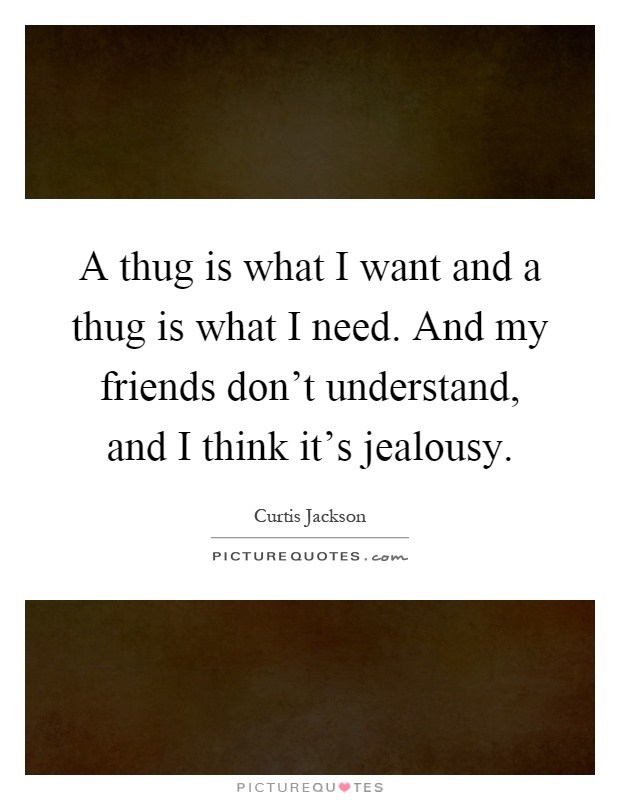A thug is what I want and a thug is what I need. And my friends don't understand, and I think it's jealousy Picture Quote #1