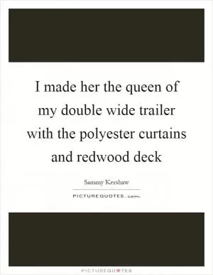 I made her the queen of my double wide trailer with the polyester curtains and redwood deck Picture Quote #1
