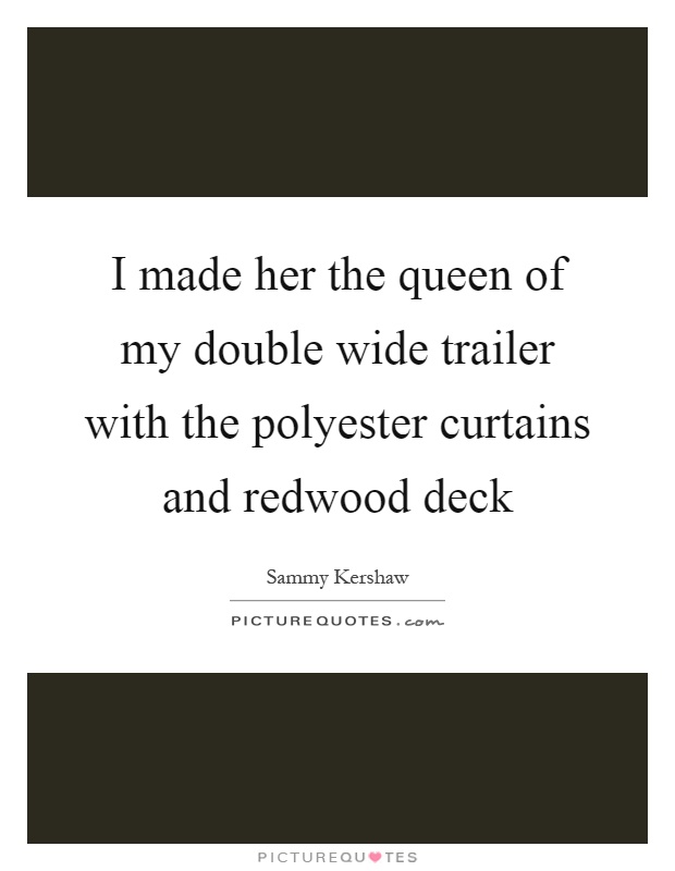 I made her the queen of my double wide trailer with the polyester curtains and redwood deck Picture Quote #1