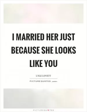 I married her just because she looks like you Picture Quote #1