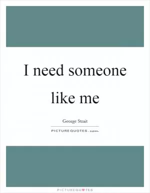 I need someone like me Picture Quote #1