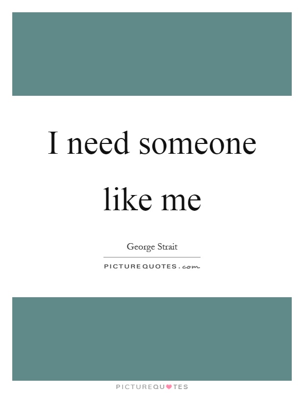 I need someone like me Picture Quote #1