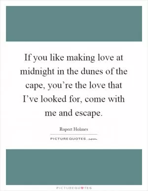 If you like making love at midnight in the dunes of the cape, you’re the love that I’ve looked for, come with me and escape Picture Quote #1