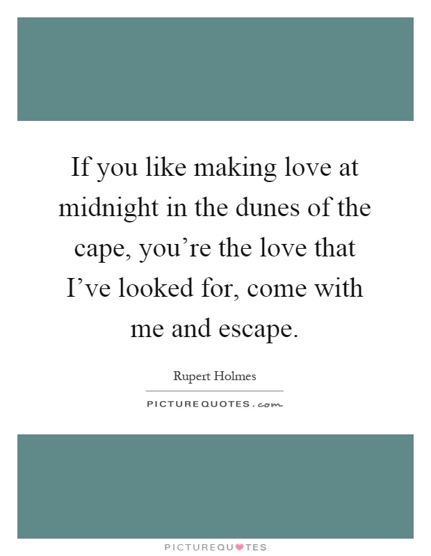 If you like making love at midnight in the dunes of the cape, you're the love that I've looked for, come with me and escape Picture Quote #1