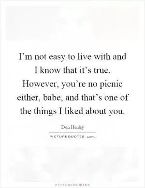 I’m not easy to live with and I know that it’s true. However, you’re no picnic either, babe, and that’s one of the things I liked about you Picture Quote #1