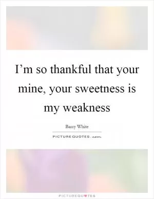 I’m so thankful that your mine, your sweetness is my weakness Picture Quote #1