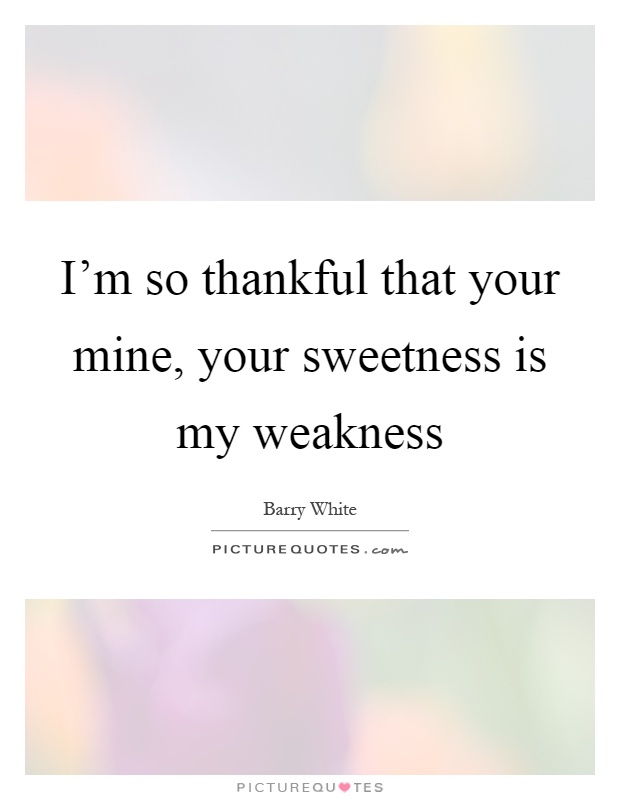 I'm so thankful that your mine, your sweetness is my weakness Picture Quote #1