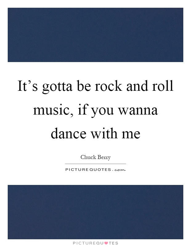 It's gotta be rock and roll music, if you wanna dance with me Picture Quote #1