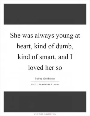 She was always young at heart, kind of dumb, kind of smart, and I loved her so Picture Quote #1
