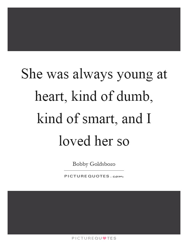 She was always young at heart, kind of dumb, kind of smart, and I loved her so Picture Quote #1
